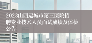 2023山西运城市第三医院招聘专业技术人员面试成绩及体检公告