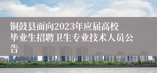 铜鼓县面向2023年应届高校毕业生招聘卫生专业技术人员公告