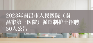 2023年南昌市人民医院（南昌市第三医院）派遣制护士招聘50人公告