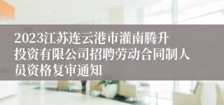 2023江苏连云港市灌南腾升投资有限公司招聘劳动合同制人员资格复审通知