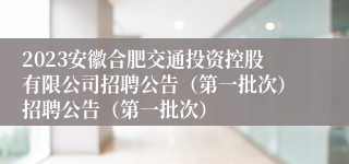 2023安徽合肥交通投资控股有限公司招聘公告（第一批次）招聘公告（第一批次）