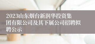 2023山东烟台新润华投资集团有限公司及其下属公司招聘拟聘公示