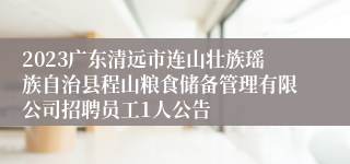 2023广东清远市连山壮族瑶族自治县程山粮食储备管理有限公司招聘员工1人公告