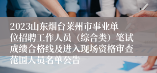 2023山东烟台莱州市事业单位招聘工作人员（综合类）笔试成绩合格线及进入现场资格审查范围人员名单公告