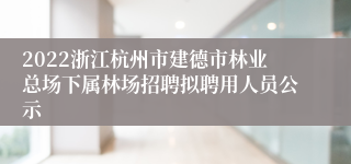 2022浙江杭州市建德市林业总场下属林场招聘拟聘用人员公示