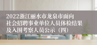 2022浙江丽水市龙泉市面向社会招聘事业单位人员体检结果及入围考察人员公示（四）