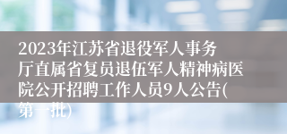 2023年江苏省退役军人事务厅直属省复员退伍军人精神病医院公开招聘工作人员9人公告(第一批)