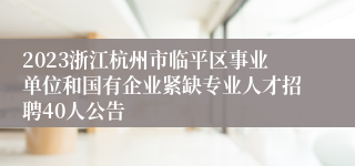 2023浙江杭州市临平区事业单位和国有企业紧缺专业人才招聘40人公告