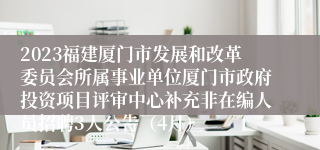 2023福建厦门市发展和改革委员会所属事业单位厦门市政府投资项目评审中心补充非在编人员招聘3人公告（4月）