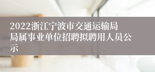 2022浙江宁波市交通运输局局属事业单位招聘拟聘用人员公示