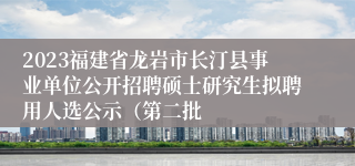 2023福建省龙岩市长汀县事业单位公开招聘硕士研究生拟聘用人选公示（第二批