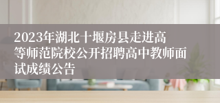 2023年湖北十堰房县走进高等师范院校公开招聘高中教师面试成绩公告