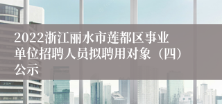 2022浙江丽水市莲都区事业单位招聘人员拟聘用对象（四）公示