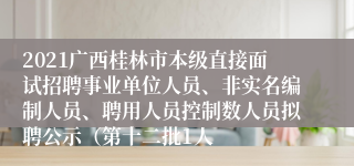 2021广西桂林市本级直接面试招聘事业单位人员、非实名编制人员、聘用人员控制数人员拟聘公示（第十二批1人