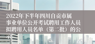 2022年下半年四川自贡市属事业单位公开考试聘用工作人员拟聘用人员名单（第二批）的公示