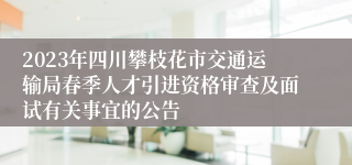 2023年四川攀枝花市交通运输局春季人才引进资格审查及面试有关事宜的公告