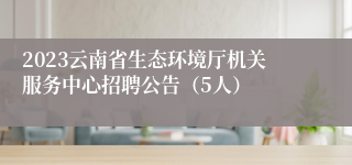 2023云南省生态环境厅机关服务中心招聘公告（5人）