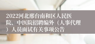 2022河北邢台南和区人民医院、中医院招聘编外（人事代理）人员面试有关事项公告