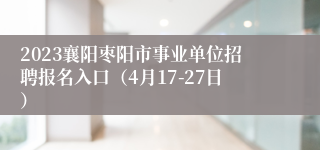 2023襄阳枣阳市事业单位招聘报名入口（4月17-27日）