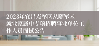 2023年宜昌点军区从随军未就业家属中专项招聘事业单位工作人员面试公告