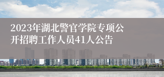 2023年湖北警官学院专项公开招聘工作人员41人公告