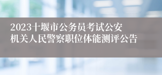 2023十堰市公务员考试公安机关人民警察职位体能测评公告