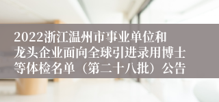 2022浙江温州市事业单位和龙头企业面向全球引进录用博士等体检名单（第二十八批）公告