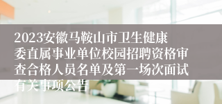 2023安徽马鞍山市卫生健康委直属事业单位校园招聘资格审查合格人员名单及第一场次面试有关事项公告