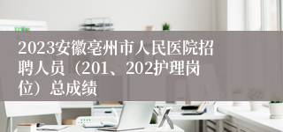 2023安徽亳州市人民医院招聘人员（201、202护理岗位）总成绩