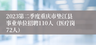 2023第二季度重庆市垫江县事业单位招聘110人（医疗岗72人）