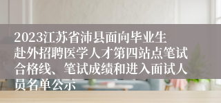 2023江苏省沛县面向毕业生赴外招聘医学人才第四站点笔试合格线、笔试成绩和进入面试人员名单公示