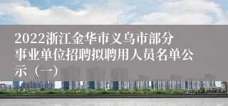 2022浙江金华市义乌市部分事业单位招聘拟聘用人员名单公示（一）