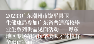 20233广东潮州市饶平县卫生健康局参加广东省普通高校毕业生系列供需见面活动——粤东地区专场招聘医学类人才体检有关事项通知