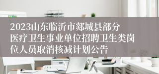 2023山东临沂市郯城县部分医疗卫生事业单位招聘卫生类岗位人员取消核减计划公告