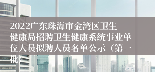 2022广东珠海市金湾区卫生健康局招聘卫生健康系统事业单位人员拟聘人员名单公示（第一批）