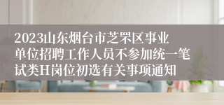 2023山东烟台市芝罘区事业单位招聘工作人员不参加统一笔试类H岗位初选有关事项通知