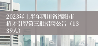 2023年上半年四川省绵阳市招才引智第三批招聘公告（1339人）