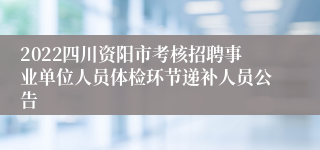 2022四川资阳市考核招聘事业单位人员体检环节递补人员公告