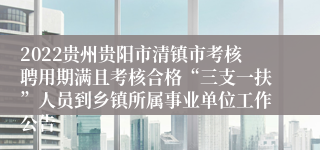 2022贵州贵阳市清镇市考核聘用期满且考核合格“三支一扶”人员到乡镇所属事业单位工作公告