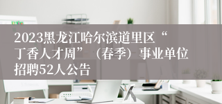 2023黑龙江哈尔滨道里区“丁香人才周”（春季）事业单位招聘52人公告