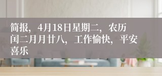 简报，4月18日星期二，农历闰二月月廿八，工作愉快，平安喜乐