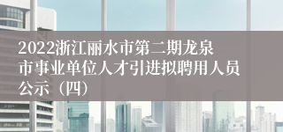 2022浙江丽水市第二期龙泉市事业单位人才引进拟聘用人员公示（四）