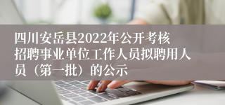 四川安岳县2022年公开考核招聘事业单位工作人员拟聘用人员（第一批）的公示