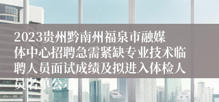 2023贵州黔南州福泉市融媒体中心招聘急需紧缺专业技术临聘人员面试成绩及拟进入体检人员名单公示