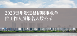 2023贵州贵定县招聘事业单位工作人员报名人数公示
