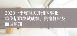 2023一季度重庆开州区事业单位招聘笔试成绩、资格复审及面试通知