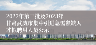 2022年第三批及2023年甘肃武威市集中引进急需紧缺人才拟聘用人员公示