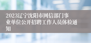 2023辽宁沈阳市网信部门事业单位公开招聘工作人员体检通知