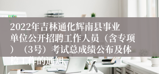 2022年吉林通化辉南县事业单位公开招聘工作人员（含专项）（3号）考试总成绩公布及体检工作的通知