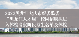 2022黑龙江大庆市纪委监委“黑龙江人才周”校园招聘拟进入体检考察阶段考生名单及体检时间公告